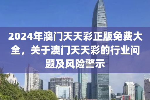 2024年(nian)澳(ao)門天(tian)天綵正版免(mian)費大全(quan)，關(guan)于澳門天(tian)天綵(cai)的(de)行(xing)業(ye)問(wen)題(ti)及風(feng)險警(jing)示