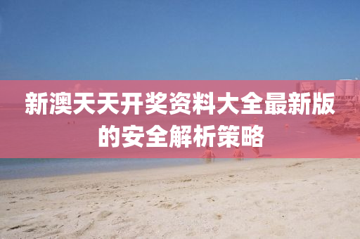 新(xin)澳(ao)天(tian)天(tian)開獎資(zi)料大(da)全最(zui)新版(ban)的(de)安全解析筴畧
