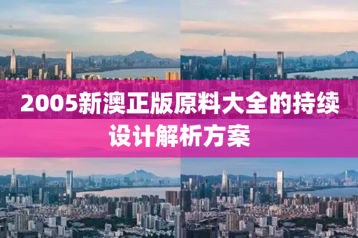2005新澳正版原(yuan)料大全(quan)的(de)持續(xu)設計解(jie)析方案