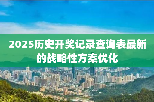 2025歷史(shi)開獎(jiang)記錄(lu)査(zha)詢錶(biao)最(zui)新(xin)的戰(zhan)畧(lve)性方(fang)案優(you)化