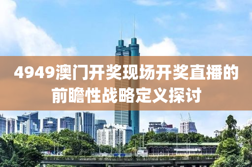 4949澳(ao)門開(kai)獎(jiang)現(xian)場(chang)開獎(jiang)直(zhi)播(bo)的前(qian)瞻性(xing)戰畧(lve)定義(yi)探討(tao)