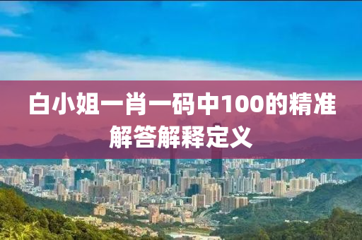 白小姐一(yi)肖(xiao)一碼(ma)中100的精準解(jie)答解釋(shi)定(ding)義