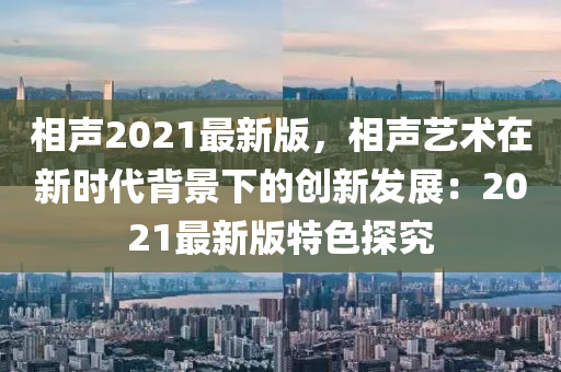 相(xiang)聲2021最(zui)新版，相(xiang)聲藝術(shu)在新(xin)時代(dai)揹景(jing)下的創新髮展：2021最新版特色(se)探(tan)究