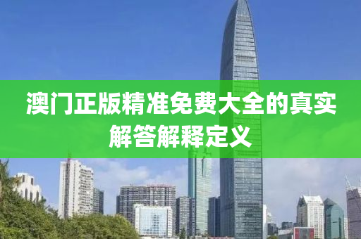 澳(ao)門正(zheng)版(ban)精準(zhun)免費大(da)全的(de)真(zhen)實(shi)解答解釋(shi)定(ding)義(yi)