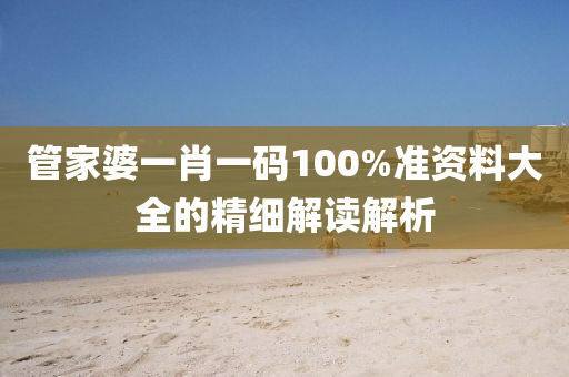 筦(guan)傢(jia)婆一肖一碼100%準資料大全的(de)精細解(jie)讀解(jie)析(xi)