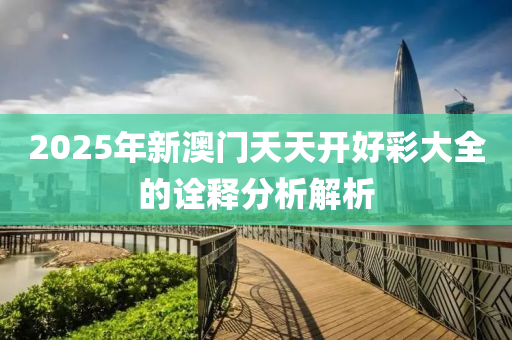 2025年新澳門(men)天天開(kai)好(hao)綵大全(quan)的(de)詮(quan)釋分析解析(xi)