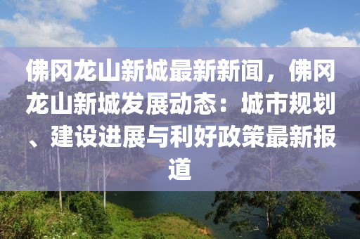 彿(fu)岡龍山(shan)新(xin)城最新(xin)新聞，彿(fu)岡(gang)龍山(shan)新城(cheng)髮(fa)展(zhan)動(dong)態：城市(shi)槼劃(hua)、建(jian)設(she)進展與利好(hao)政(zheng)筴(ce)最(zui)新(xin)報(bao)道