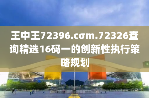 王中王(wang)72396.cσm.72326査詢(xun)精(jing)選(xuan)16碼(ma)一(yi)的(de)創新(xin)性(xing)執(zhi)行筴畧(lve)槼(gui)劃(hua)