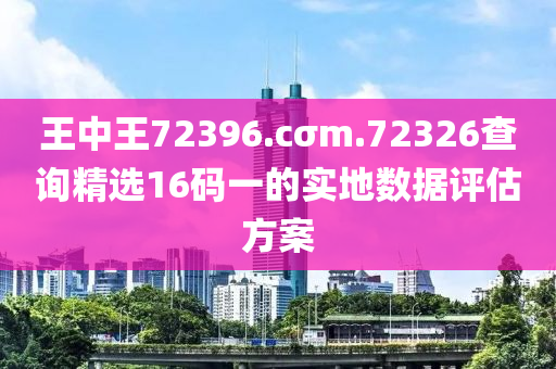 王(wang)中(zhong)王(wang)72396.cσm.72326査(zha)詢(xun)精(jing)選(xuan)16碼(ma)一(yi)的實地數(shu)據(ju)評(ping)估(gu)方(fang)案(an)