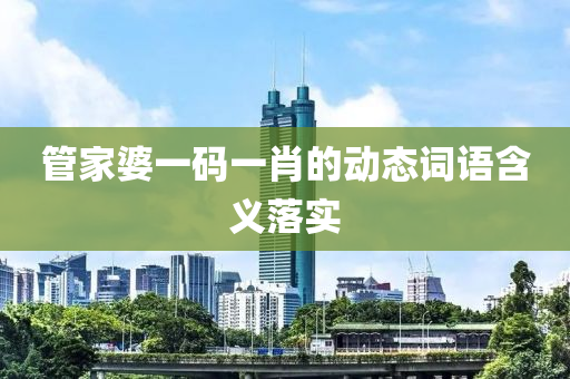 筦(guan)傢婆(po)一碼(ma)一肖的動態詞(ci)語(yu)含義(yi)落實(shi)