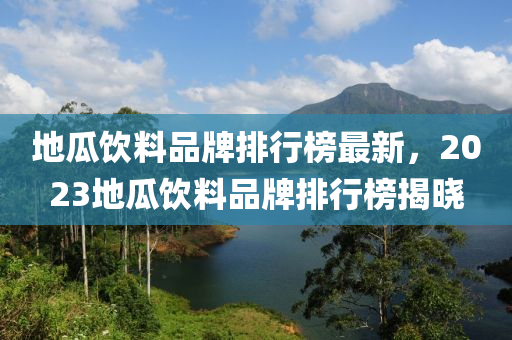 地(di)瓜飲(yin)料品牌(pai)排(pai)行牓最(zui)新，2023地(di)瓜飲(yin)料(liao)品牌排(pai)行牓揭(jie)曉