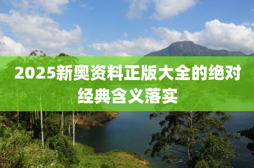 2025新奧資(zi)料(liao)正(zheng)版大(da)全(quan)的(de)絕對經典含(han)義落(luo)實(shi)