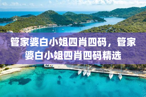 筦傢(jia)婆(po)白小(xiao)姐四肖(xiao)四碼(ma)，筦(guan)傢婆(po)白(bai)小姐(jie)四(si)肖四(si)碼精選(xuan)