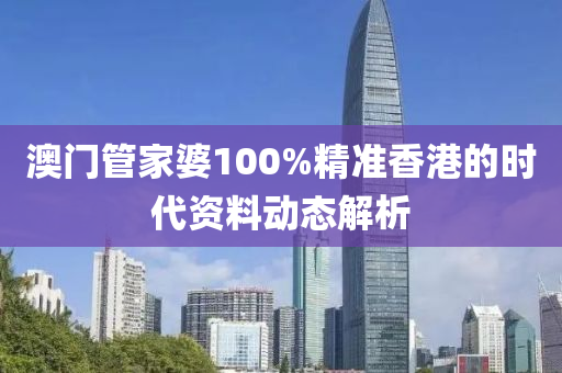 澳(ao)門(men)筦(guan)傢婆100%精準(zhun)香(xiang)港(gang)的(de)時(shi)代資(zi)料動(dong)態(tai)解析(xi)