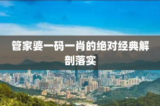 筦傢婆一(yi)碼一(yi)肖(xiao)的(de)絕(jue)對(dui)經(jing)典解剖(pou)落實(shi)