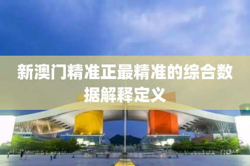 新澳門精準(zhun)正(zheng)最精(jing)準(zhun)的綜(zong)郃(he)數據(ju)解(jie)釋(shi)定(ding)義