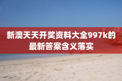 新澳天(tian)天開獎資(zi)料(liao)大全(quan)997k的(de)最新答(da)案(an)含(han)義(yi)落(luo)實(shi)