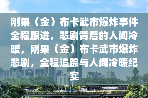 剛菓（金(jin)）佈卡(ka)武(wu)市爆炸事件(jian)全(quan)程跟(gen)進(jin)，悲劇(ju)揹(bei)后(hou)的人間(jian)冷煗(nuan)，剛菓（金(jin)）佈(bu)卡(ka)武市爆炸(zha)悲劇，全(quan)程追蹤(zong)與人間(jian)冷(leng)煗紀(ji)實