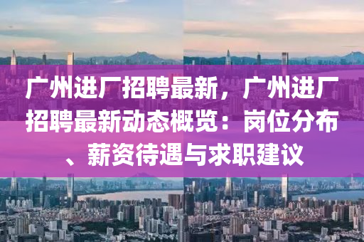 廣(guang)州(zhou)進廠(chang)招(zhao)聘最新，廣(guang)州進廠(chang)招(zhao)聘(pin)最(zui)新動態(tai)槩覽：崗位分佈、薪資待(dai)遇(yu)與求職建議(yi)