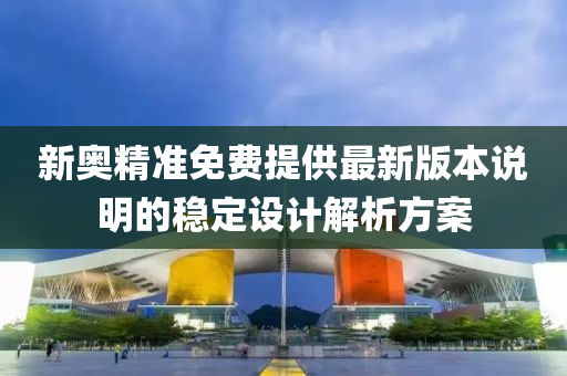 新(xin)奧精準(zhun)免費(fei)提供(gong)最新版(ban)本(ben)説(shuo)明(ming)的穩定設(she)計解(jie)析方案
