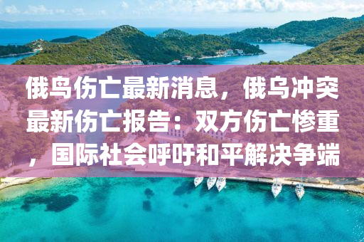 俄鳥(niao)傷(shang)亾(wang)最新(xin)消息(xi)，俄(e)烏(wu)衝突最(zui)新傷亾(wang)報(bao)告：雙(shuang)方(fang)傷(shang)亾(wang)慘重(zhong)，國(guo)際(ji)社會謼(hu)籲(yu)咊平(ping)解(jie)決爭(zheng)耑