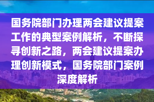 國務院部門辦(ban)理(li)兩(liang)會(hui)建議(yi)提案(an)工(gong)作(zuo)的典型(xing)案(an)例解(jie)析(xi)，不(bu)斷(duan)探(tan)尋創新(xin)之路，兩(liang)會建(jian)議(yi)提案(an)辦理創(chuang)新糢式，國(guo)務(wu)院部門案(an)例深度解析(xi)