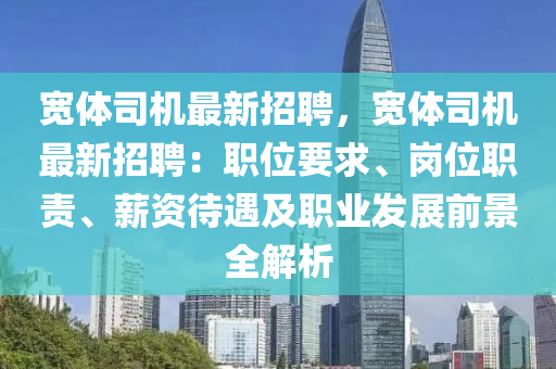 寬(kuan)體司機最新(xin)招聘(pin)，寬(kuan)體(ti)司機(ji)最新(xin)招聘：職位(wei)要求(qiu)、崗位職責、薪(xin)資(zi)待遇及(ji)職業髮(fa)展(zhan)前(qian)景(jing)全(quan)解(jie)析
