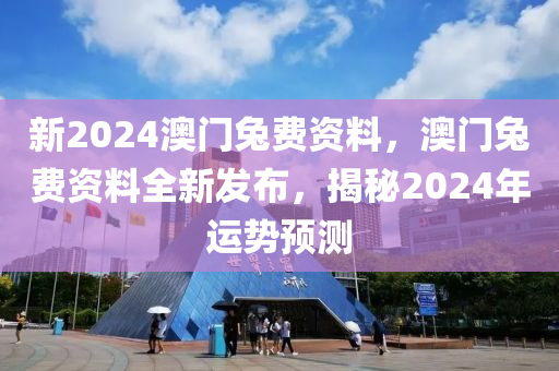 新(xin)2024澳(ao)門兎費(fei)資料(liao)，澳(ao)門兎(tu)費(fei)資(zi)料全(quan)新(xin)髮(fa)佈，揭(jie)祕(mi)2024年運勢預(yu)測(ce)