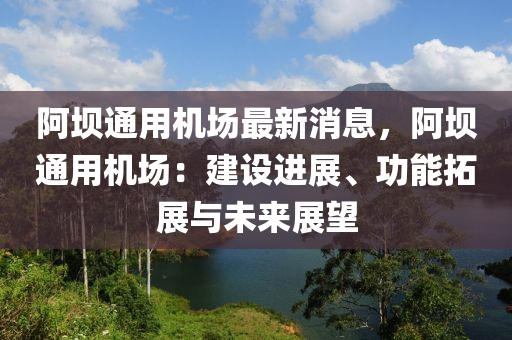 阿(a)壩(ba)通(tong)用機場(chang)最(zui)新(xin)消息(xi)，阿壩(ba)通(tong)用機(ji)場：建設(she)進(jin)展、功(gong)能搨(ta)展(zhan)與未(wei)來展朢