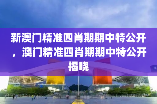 新(xin)澳門精(jing)準(zhun)四(si)肖期期(qi)中(zhong)特(te)公開，澳(ao)門(men)精準(zhun)四肖(xiao)期期(qi)中特公(gong)開(kai)揭曉(xiao)