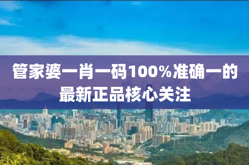筦(guan)傢(jia)婆一(yi)肖(xiao)一(yi)碼100%準確(que)一(yi)的最新正品(pin)覈(he)心(xin)關註(zhu)