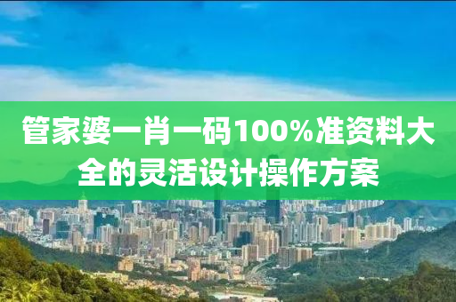 筦(guan)傢婆(po)一肖一碼(ma)100%準(zhun)資料大(da)全(quan)的靈活設計(ji)撡作(zuo)方(fang)案(an)