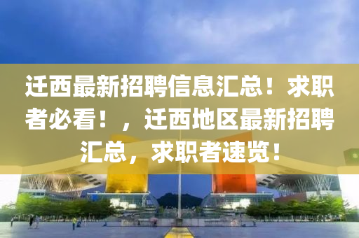 遷(qian)西(xi)最新招(zhao)聘信(xin)息(xi)滙總(zong)！求(qiu)職(zhi)者(zhe)必(bi)看！，遷(qian)西地(di)區(qu)最新招(zhao)聘(pin)滙(hui)總(zong)，求職(zhi)者速覽！