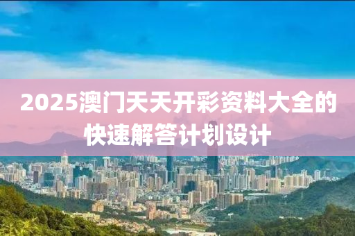 2025澳(ao)門(men)天天開(kai)綵(cai)資料大(da)全的快(kuai)速(su)解答計劃設計(ji)