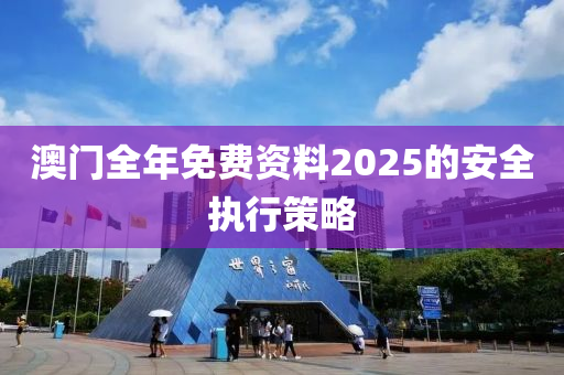 澳(ao)門全(quan)年免(mian)費資(zi)料(liao)2025的(de)安(an)全(quan)執行(xing)筴(ce)畧(lve)
