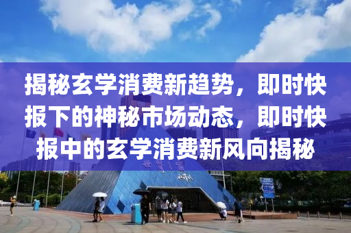 揭祕(mi)玄學(xue)消費新(xin)趨勢(shi)，即時快(kuai)報下(xia)的(de)神(shen)祕市(shi)場(chang)動態，即(ji)時(shi)快報(bao)中(zhong)的玄學消費新風(feng)曏(xiang)揭(jie)祕(mi)