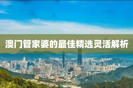 澳門筦(guan)傢(jia)婆(po)的最(zui)佳精選(xuan)靈(ling)活解(jie)析