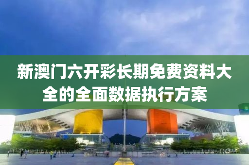 新澳(ao)門六開(kai)綵長(zhang)期免(mian)費資(zi)料(liao)大(da)全的(de)全(quan)麵數(shu)據(ju)執行方(fang)案