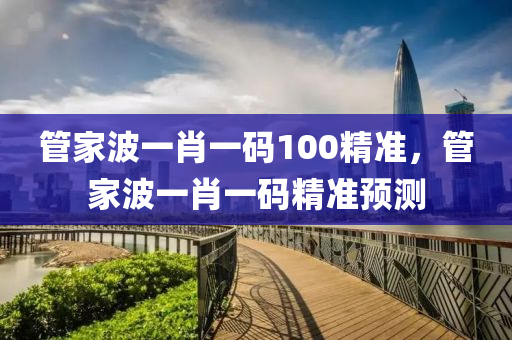 筦傢波一(yi)肖一碼100精(jing)準，筦傢(jia)波一肖(xiao)一碼(ma)精(jing)準(zhun)預測(ce)