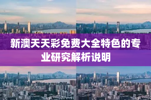 新澳(ao)天天綵免(mian)費(fei)大全特色(se)的專業研究(jiu)解析説(shuo)明(ming)