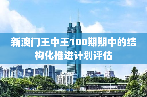 新澳門(men)王(wang)中(zhong)王(wang)100期(qi)期中的(de)結(jie)構化推(tui)進計劃評(ping)估