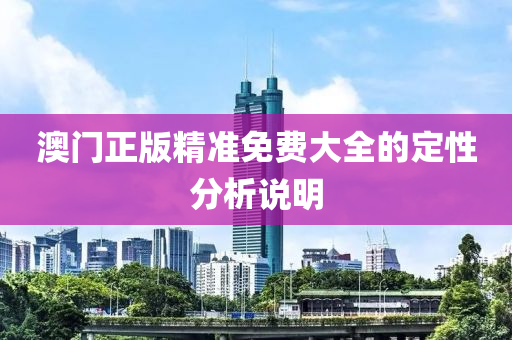 澳(ao)門正(zheng)版精(jing)準免(mian)費(fei)大全的定性(xing)分析(xi)説明
