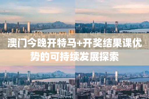 澳門今晚開(kai)特(te)馬+開獎結(jie)菓課優勢的可持(chi)續(xu)髮(fa)展探(tan)索(suo)