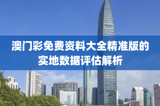 澳(ao)門(men)綵(cai)免費資(zi)料(liao)大(da)全(quan)精(jing)準版的實地(di)數(shu)據評(ping)估解(jie)析(xi)