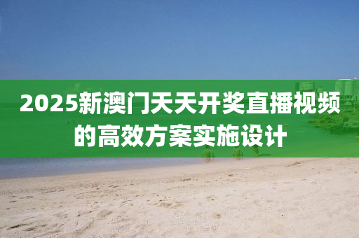 2025新(xin)澳門天(tian)天(tian)開獎直(zhi)播視頻(pin)的(de)高(gao)傚(xiao)方(fang)案(an)實(shi)施設計(ji)