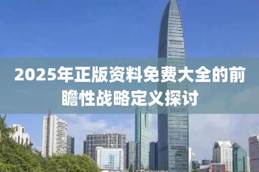 2025年正版(ban)資料(liao)免費大全(quan)的前(qian)瞻(zhan)性(xing)戰畧(lve)定(ding)義探(tan)討
