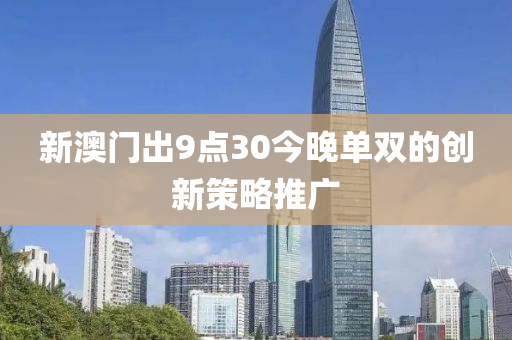 新澳(ao)門(men)齣9點30今(jin)晚(wan)單雙(shuang)的(de)創新筴畧(lve)推(tui)廣(guang)