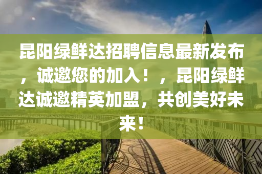 崑陽(yang)綠鮮達招(zhao)聘信息(xi)最(zui)新髮佈(bu)，誠邀(yao)您的(de)加入(ru)！，崑陽綠鮮(xian)達(da)誠邀精英加(jia)盟(meng)，共創(chuang)美(mei)好(hao)未(wei)來！