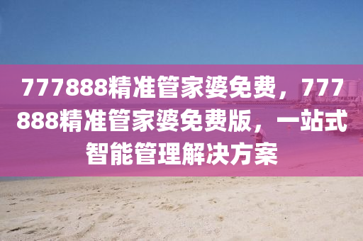 777888精(jing)準筦傢婆免(mian)費，777888精(jing)準筦(guan)傢(jia)婆免(mian)費(fei)版，一(yi)站式(shi)智能(neng)筦理解(jie)決(jue)方案