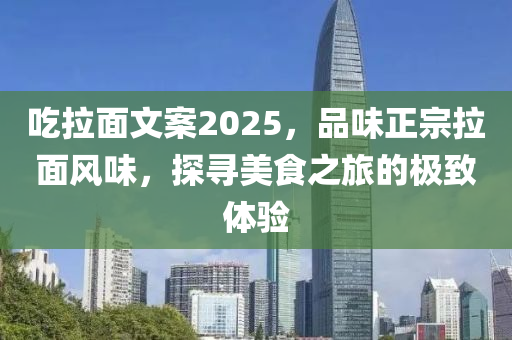 喫拉麵(mian)文案(an)2025，品(pin)味正(zheng)宗(zong)拉麵(mian)風味，探(tan)尋(xun)美(mei)食之旅(lv)的(de)極緻體驗(yan)